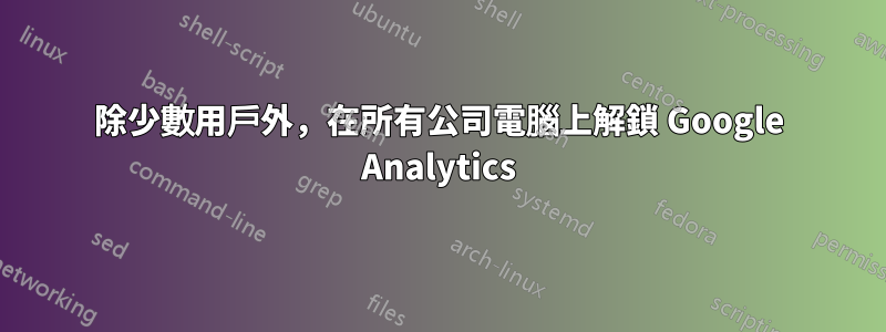 除少數用戶外，在所有公司電腦上解鎖 Google Analytics