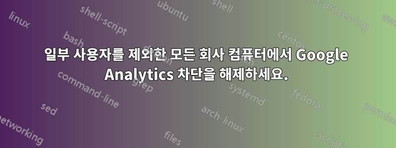 일부 사용자를 제외한 모든 회사 컴퓨터에서 Google Analytics 차단을 해제하세요.