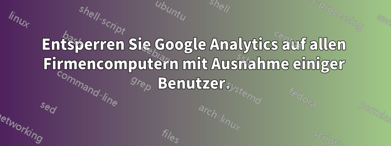 Entsperren Sie Google Analytics auf allen Firmencomputern mit Ausnahme einiger Benutzer.