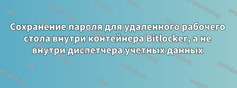 Сохранение пароля для удаленного рабочего стола внутри контейнера Bitlocker, а не внутри диспетчера учетных данных