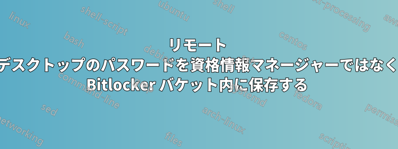 リモート デスクトップのパスワードを資格情報マネージャーではなく Bitlocker バケット内に保存する
