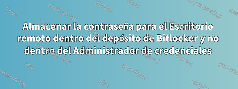 Almacenar la contraseña para el Escritorio remoto dentro del depósito de Bitlocker y no dentro del Administrador de credenciales