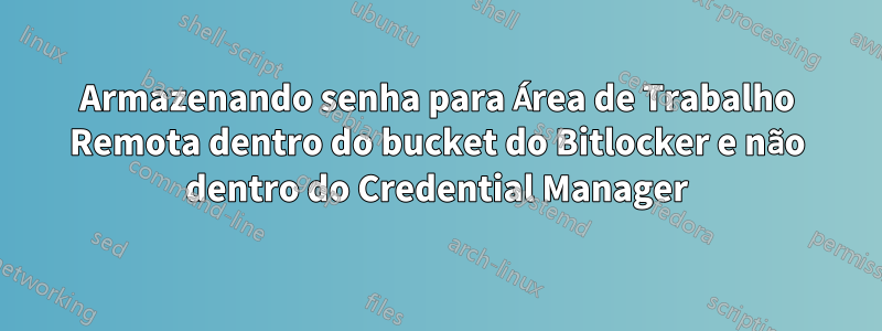 Armazenando senha para Área de Trabalho Remota dentro do bucket do Bitlocker e não dentro do Credential Manager