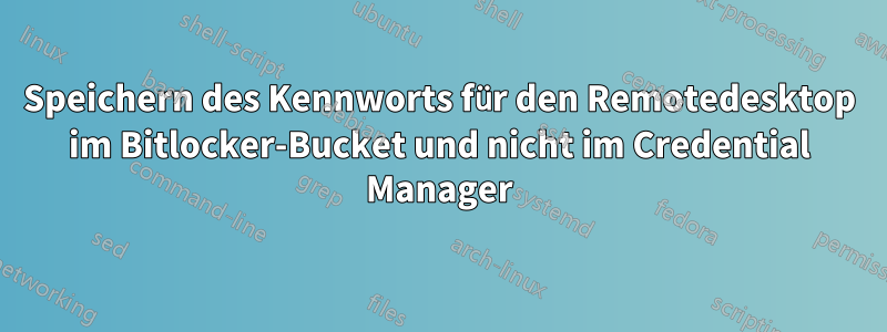 Speichern des Kennworts für den Remotedesktop im Bitlocker-Bucket und nicht im Credential Manager