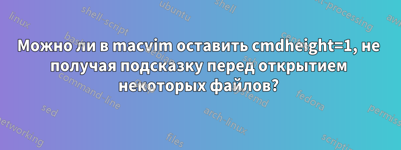 Можно ли в macvim оставить cmdheight=1, не получая подсказку перед открытием некоторых файлов?