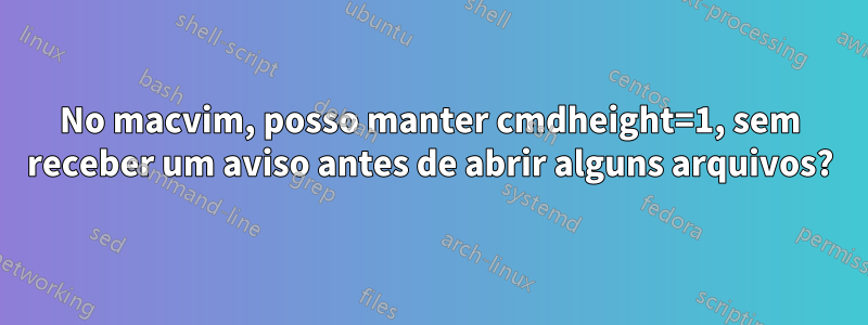 No macvim, posso manter cmdheight=1, sem receber um aviso antes de abrir alguns arquivos?