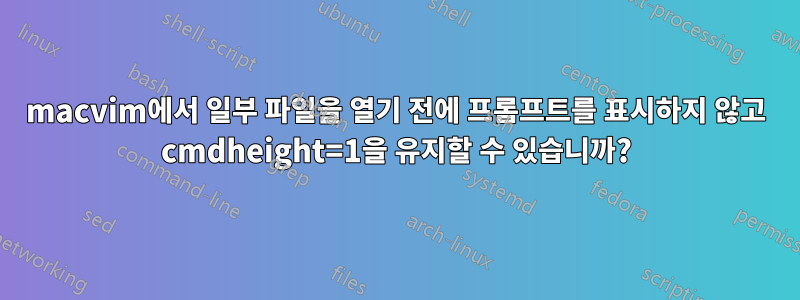 macvim에서 일부 파일을 열기 전에 프롬프트를 표시하지 않고 cmdheight=1을 유지할 수 있습니까?
