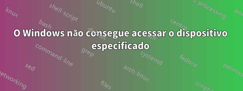 O Windows não consegue acessar o dispositivo especificado