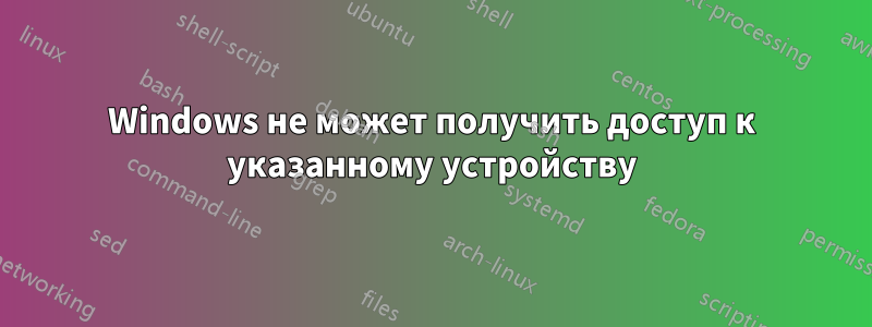 Windows не может получить доступ к указанному устройству