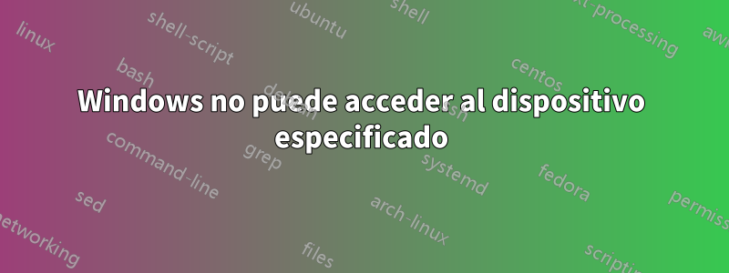 Windows no puede acceder al dispositivo especificado