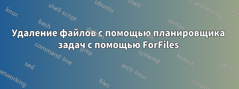 Удаление файлов с помощью планировщика задач с помощью ForFiles