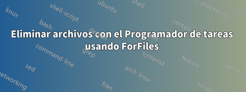 Eliminar archivos con el Programador de tareas usando ForFiles