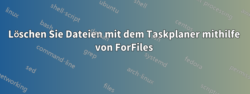 Löschen Sie Dateien mit dem Taskplaner mithilfe von ForFiles