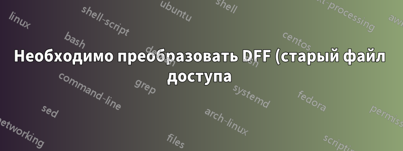 Необходимо преобразовать DFF (старый файл доступа) в SQL или файл доступа