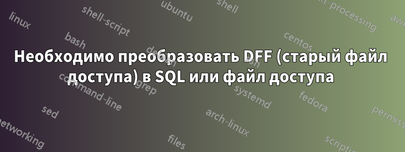Необходимо преобразовать DFF (старый файл доступа) в SQL или файл доступа