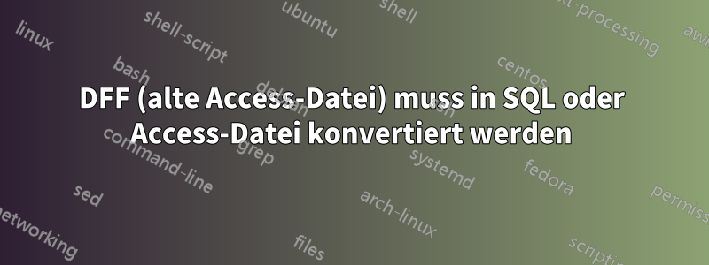 DFF (alte Access-Datei) muss in SQL oder Access-Datei konvertiert werden