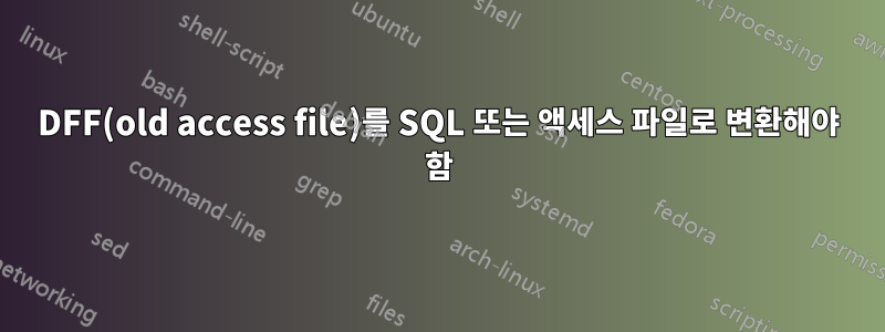 DFF(old access file)를 SQL 또는 액세스 파일로 변환해야 함