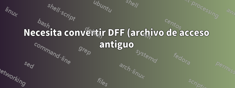 Necesita convertir DFF (archivo de acceso antiguo) a SQL o archivo de acceso