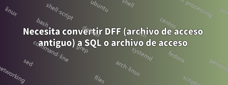 Necesita convertir DFF (archivo de acceso antiguo) a SQL o archivo de acceso