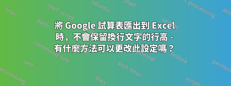 將 Google 試算表匯出到 Excel 時，不會保留換行文字的行高 - 有什麼方法可以更改此設定嗎？