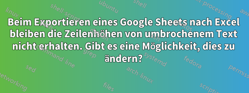 Beim Exportieren eines Google Sheets nach Excel bleiben die Zeilenhöhen von umbrochenem Text nicht erhalten. Gibt es eine Möglichkeit, dies zu ändern?