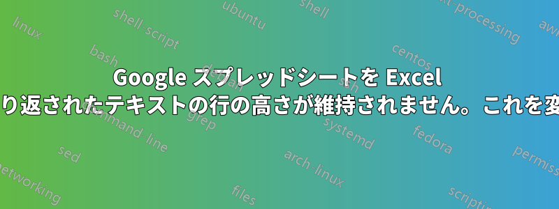 Google スプレッドシートを Excel にエクスポートすると、折り返されたテキストの行の高さが維持されません。これを変更する方法はありますか?