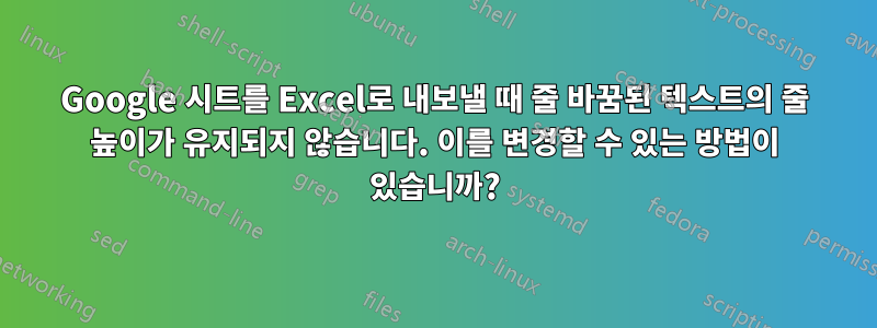 Google 시트를 Excel로 내보낼 때 줄 바꿈된 텍스트의 줄 높이가 유지되지 않습니다. 이를 변경할 수 있는 방법이 있습니까?