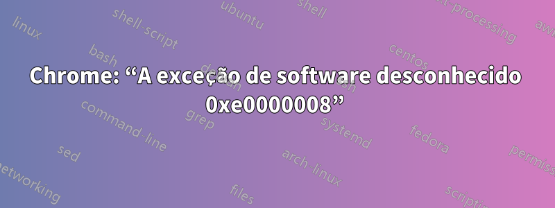Chrome: “A exceção de software desconhecido 0xe0000008”