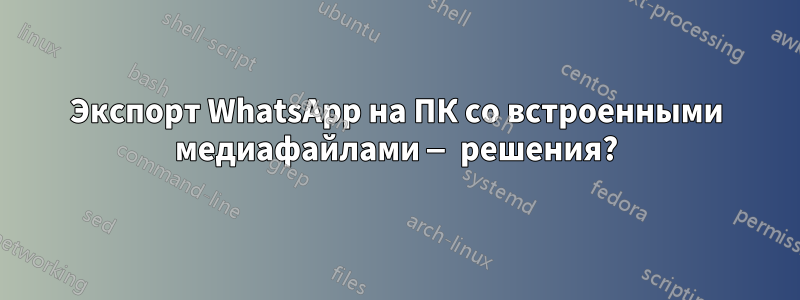 Экспорт WhatsApp на ПК со встроенными медиафайлами — решения?