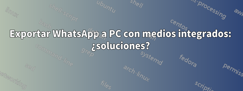 Exportar WhatsApp a PC con medios integrados: ¿soluciones?