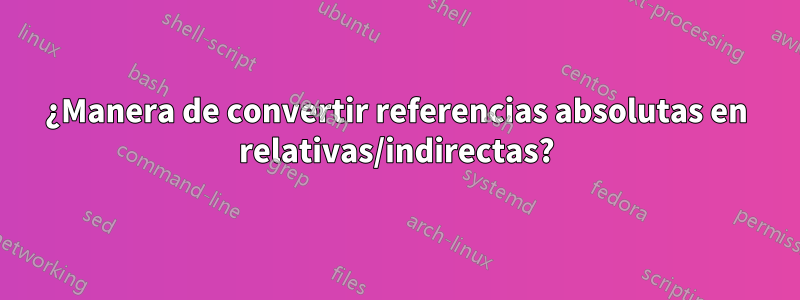 ¿Manera de convertir referencias absolutas en relativas/indirectas?