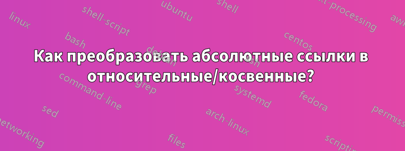 Как преобразовать абсолютные ссылки в относительные/косвенные?