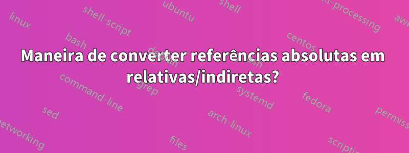 Maneira de converter referências absolutas em relativas/indiretas?