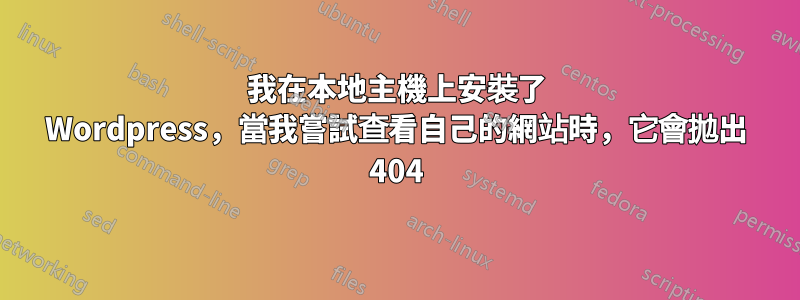 我在本地主機上安裝了 Wordpress，當我嘗試查看自己的網站時，它會拋出 404