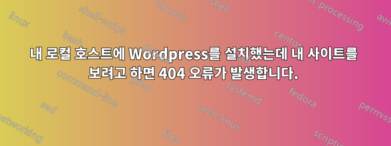 내 로컬 호스트에 Wordpress를 설치했는데 내 사이트를 보려고 하면 404 오류가 발생합니다.