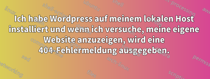 Ich habe Wordpress auf meinem lokalen Host installiert und wenn ich versuche, meine eigene Website anzuzeigen, wird eine 404-Fehlermeldung ausgegeben.