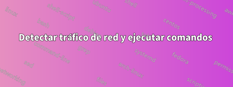 Detectar tráfico de red y ejecutar comandos
