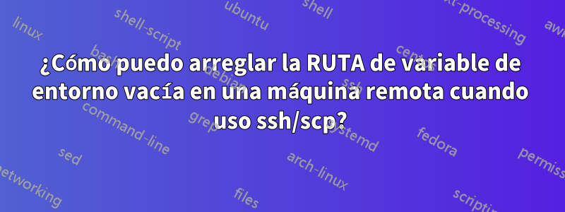 ¿Cómo puedo arreglar la RUTA de variable de entorno vacía en una máquina remota cuando uso ssh/scp?