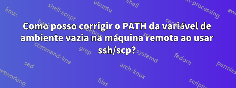 Como posso corrigir o PATH da variável de ambiente vazia na máquina remota ao usar ssh/scp?