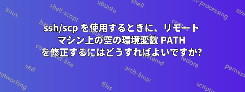 ssh/scp を使用するときに、リモート マシン上の空の環境変数 PATH を修正するにはどうすればよいですか?