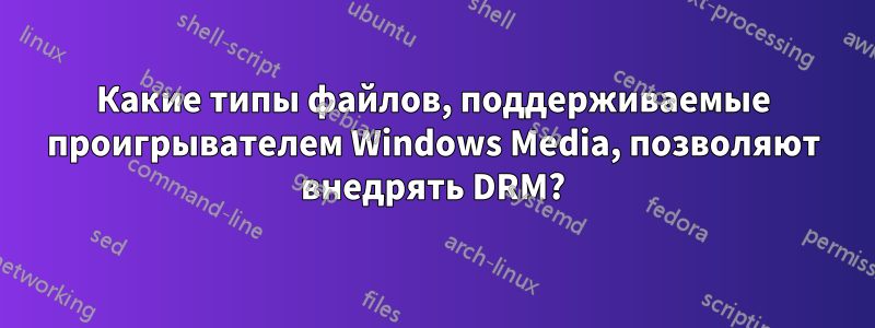 Какие типы файлов, поддерживаемые проигрывателем Windows Media, позволяют внедрять DRM?