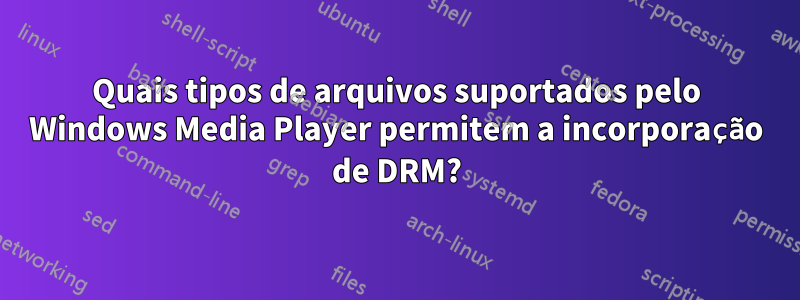 Quais tipos de arquivos suportados pelo Windows Media Player permitem a incorporação de DRM?