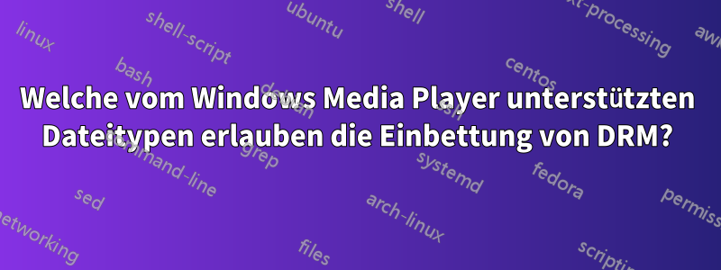 Welche vom Windows Media Player unterstützten Dateitypen erlauben die Einbettung von DRM?