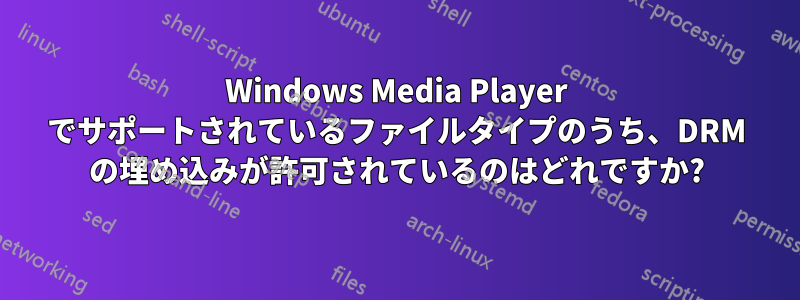 Windows Media Player でサポートされているファイルタイプのうち、DRM の埋め込みが許可されているのはどれですか?