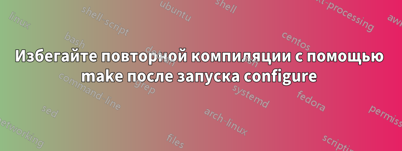 Избегайте повторной компиляции с помощью make после запуска configure