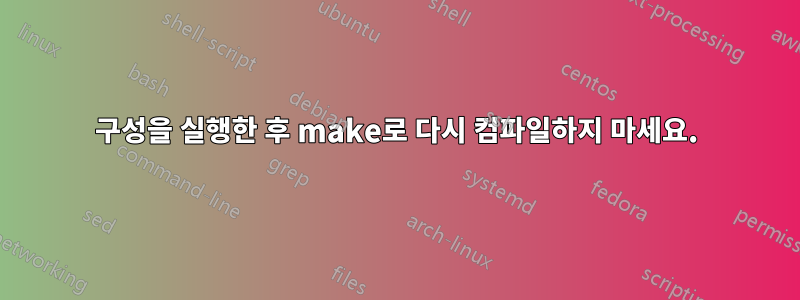 구성을 실행한 후 make로 다시 컴파일하지 마세요.