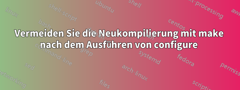 Vermeiden Sie die Neukompilierung mit make nach dem Ausführen von configure