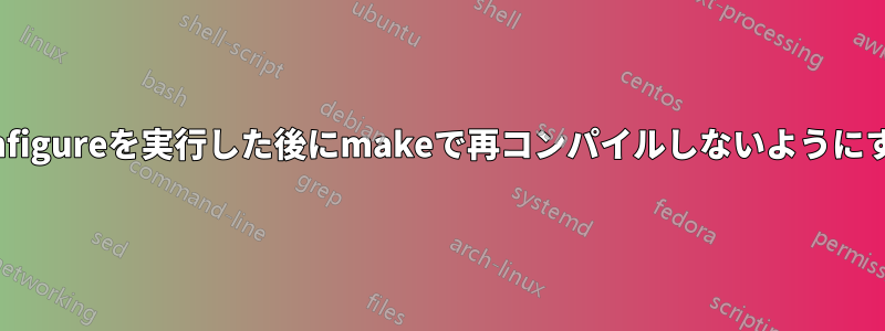 configureを実行した後にmakeで再コンパイルしないようにする