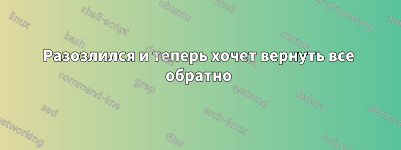 Разозлился и теперь хочет вернуть все обратно