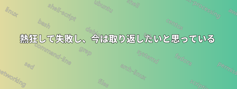 熱狂して失敗し、今は取り返したいと思っている